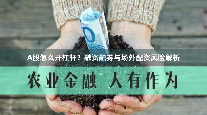 A股怎么开杠杆？融资融券与场外配资风险解析