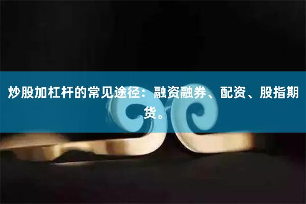 炒股加杠杆的常见途径：融资融券、配资、股指期货。