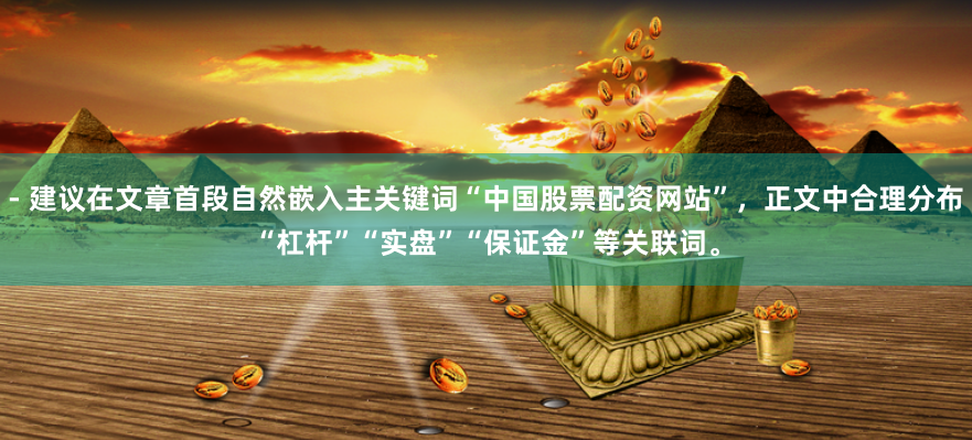 - 建议在文章首段自然嵌入主关键词“中国股票配资网站”，正文中合理分布“杠杆”“实盘”“保证金”等关联词。