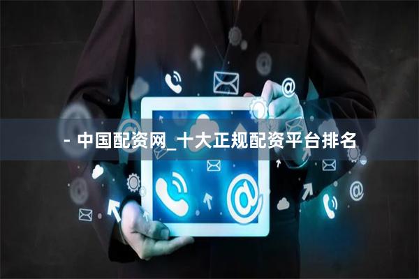 - 中国配资网_十大正规配资平台排名