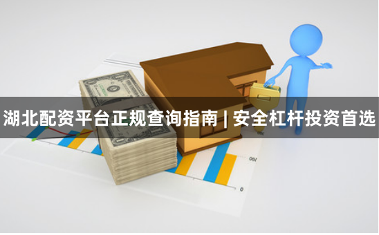 湖北配资平台正规查询指南 | 安全杠杆投资首选