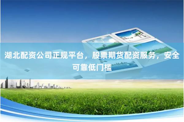 湖北配资公司正规平台，股票期货配资服务，安全可靠低门槛