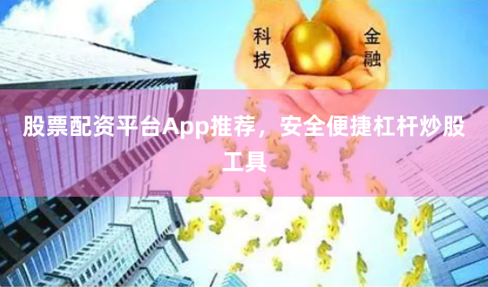 股票配资平台App推荐，安全便捷杠杆炒股工具